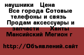 наушники › Цена ­ 3 015 - Все города Сотовые телефоны и связь » Продам аксессуары и запчасти   . Ханты-Мансийский,Мегион г.